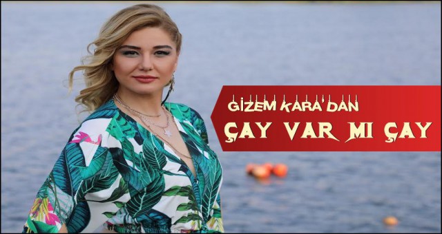 GİZEM KARA’DAN SLOGAN ŞARKI; “ÇAY VAR MI ÇAY?”