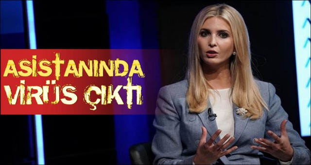 IVANKA TRUMP'IN ASİSTANINDA VİRÜS ÇIKTI